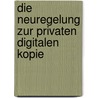Die Neuregelung Zur Privaten Digitalen Kopie door Volker Schwab