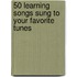 50 Learning Songs Sung to Your Favorite Tunes
