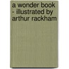 A Wonder Book - Illustrated by Arthur Rackham by Nathaniel Hawthorne