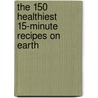 The 150 Healthiest 15-Minute Recipes on Earth door Jonny Bowden