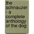 The Schnauzer - a Complete Anthology of the Dog