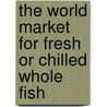 The World Market for Fresh Or Chilled Whole Fish door Icon Group International