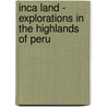 Inca Land - Explorations in the Highlands of Peru door Hiram Bingham