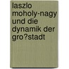 Laszlo Moholy-Nagy Und Die Dynamik Der Gro�Stadt door Amely Braunger