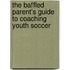 The Baffled Parent's Guide to Coaching Youth Soccer