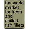 The World Market for Fresh and Chilled Fish Fillets door Icon Group International