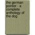 The German Pointer - A Complete Anthology of the Dog