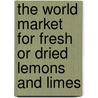 The World Market for Fresh Or Dried Lemons and Limes by Icon Group International