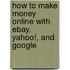 How to Make Money Online with Ebay, Yahoo!, and Google