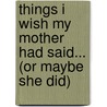 Things I Wish My Mother Had Said... (Or Maybe She Did) by Genie Lee Perron