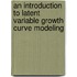 An Introduction to Latent Variable Growth Curve Modeling