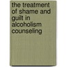 The Treatment of Shame and Guilt in Alcoholism Counseling door Ron Potter-Efron