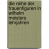 Die Reihe Der Frauenfiguren in Wilhelm Meisters Lehrjahren door Sarah M�ller