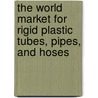 The World Market for Rigid Plastic Tubes, Pipes, and Hoses door Icon Group International