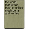 The World Market for Fresh Or Chilled Mushrooms and Truffles door Icon Group International