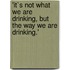 'It`S Not What We Are Drinking, But the Way We Are Drinking.'