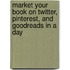 Market Your Book On Twitter, Pinterest, And Goodreads In A Day