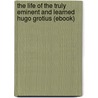 The Life of the Truly Eminent and Learned Hugo Grotius (Ebook) door Jean Levesque De Burigny