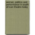 Women, Politics and Performance in South African Theatre Today