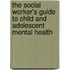 The Social Worker's Guide to Child and Adolescent Mental Health