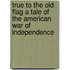 True to the Old Flag a Tale of the American War of Independence