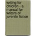 Writing for Children - a Manual for Writers of Juvenile Fiction