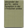 Alexander Der Gro�E - Seine Rezeption in Der R�Mischen Antike by Florian Gils
