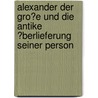 Alexander Der Gro�E Und Die Antike �Berlieferung Seiner Person by Carsten Becker
