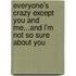 Everyone's Crazy Except You and Me...And I'm Not So Sure About You