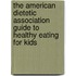 The American Dietetic Association Guide to Healthy Eating for Kids