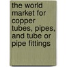 The World Market for Copper Tubes, Pipes, and Tube Or Pipe Fittings by Icon Group International