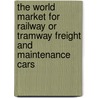 The World Market for Railway Or Tramway Freight and Maintenance Cars by Icon Group International