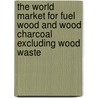 The World Market for Fuel Wood and Wood Charcoal Excluding Wood Waste door Icon Group International