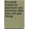 The World Market for Aluminum and Aluminum Alloy Tube and Pipe Fittings door Icon Group International