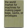 The World Market for Machines for Making Paper Bags, Sacks, Or Envelopes door Icon Group International