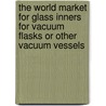 The World Market for Glass Inners for Vacuum Flasks Or Other Vacuum Vessels door Icon Group International