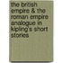 The British Empire &Amp; the Roman Empire Analogue in Kipling's Short Stories