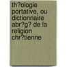 Th�Ologie Portative, Ou Dictionnaire Abr�G� De La Religion Chr�Tienne door abb� M. Bernier