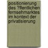 Positionierung Des �Ffentlichen Fernsehmarktes Im Kontext Der Privatisierung