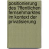 Positionierung Des �Ffentlichen Fernsehmarktes Im Kontext Der Privatisierung by Nina Hasagic