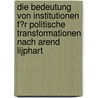 Die Bedeutung Von Institutionen F�R Politische Transformationen Nach Arend Lijphart by Hans Christian Siller