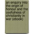 An Enquiry Into the Origin of Honour and the Usefulness of Christianity in War (Ebook)