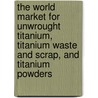 The World Market for Unwrought Titanium, Titanium Waste and Scrap, and Titanium Powders by Icon Group International
