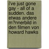 I'Ve Just Gone Gay - All of a Sudden. Das Etwas Andere M�Nnerbild in Den Filmen Von Howard Hawks by Uwe Sperlich