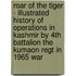 Roar of the Tiger - Illustrated History of Operations in Kashmir by 4th Battalion the Kumaon Regt in 1965 War