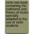 Violin Text-Book Containing the Rudiments and Theory of Music Specially Adapted to the Use of Violin Students
