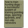 How to Train Hunting Dogs - A Successful System of Training Pointing Dogs, Sporting Spaniels, and Non-Slip Retrievers door R. S Brinton