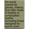 The World Market for Gloves, Mittens, and Mitts Made of Leather Or Composition Leather Excluding Those Designed for Sports Uses door Icon Group International