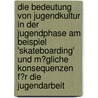 Die Bedeutung Von Jugendkultur in Der Jugendphase Am Beispiel 'skateboarding' Und M�Gliche Konsequenzen F�R Die Jugendarbeit by Elmar Julier