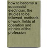 How to Become a Successful Electrician; the Studies to Be Followed, Methods of Work, Fields of Operation and Ethnics of the Profession by T.O. Sloane
